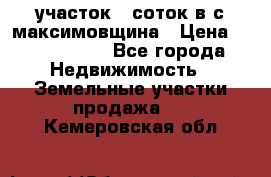 участок 12соток в с.максимовщина › Цена ­ 1 000 000 - Все города Недвижимость » Земельные участки продажа   . Кемеровская обл.